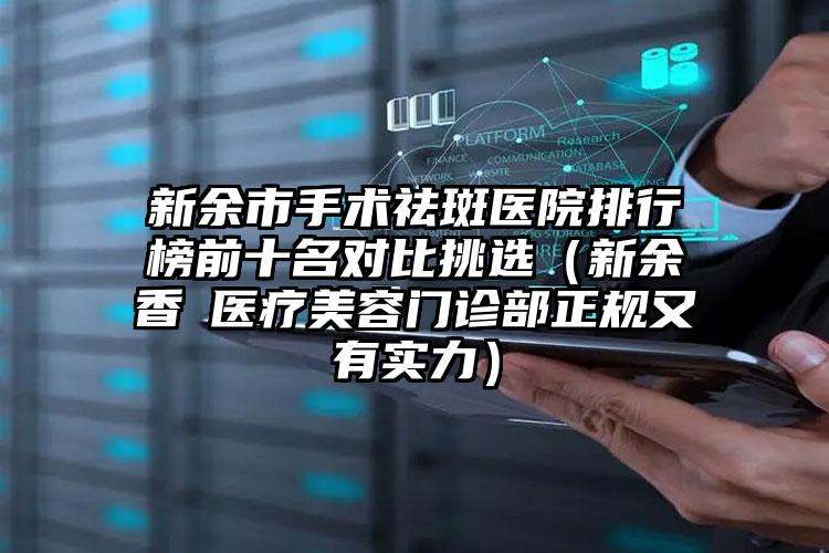 新余市手术祛斑医院排行榜前十名对比挑选(新余香溋医疗美容门诊部正规又有实力)