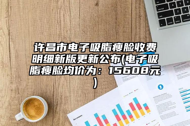 许昌市电子吸脂瘦脸收费明细新版更新公布(电子吸脂瘦脸均价为:15608元)