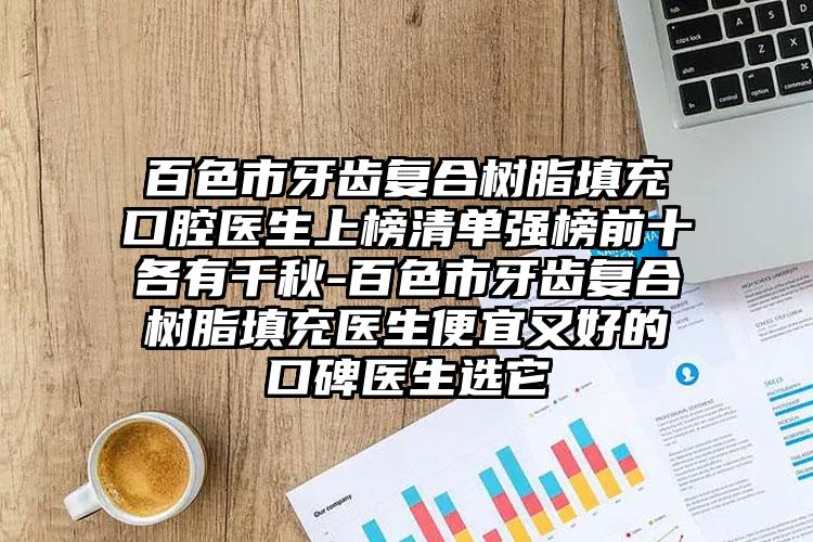 百色市牙齿复合树脂填充口腔医生上榜清单强榜前十各有千秋-百色市牙齿复合树脂填充医生便宜又好的口碑医生选它