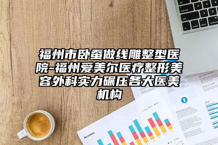 福州市卧蚕做线雕整型医院-福州爱美尔医疗整形美容外科实力碾压各大医美机构