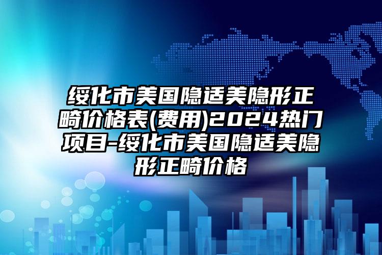 绥化市美国隐适美隐形正畸价格表(费用)2024热门项目-绥化市美国隐适美隐形正畸价格