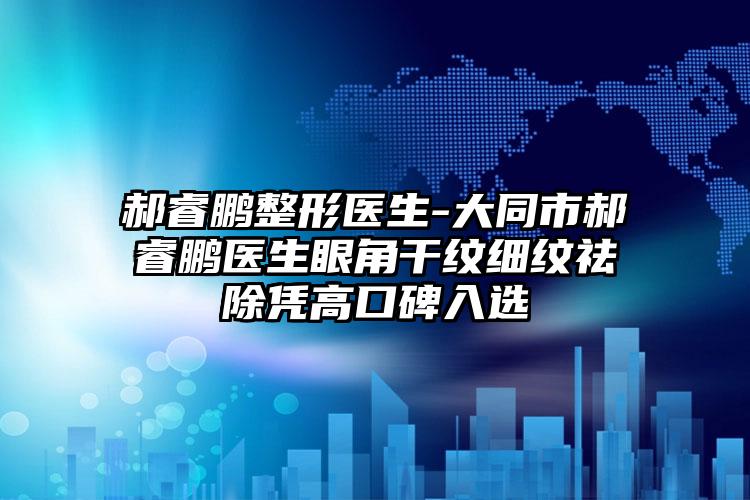 郝睿鹏整形医生-大同市郝睿鹏医生眼角干纹细纹祛除凭高口碑入选