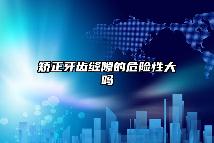 矫正牙齿缝隙的危险性大吗