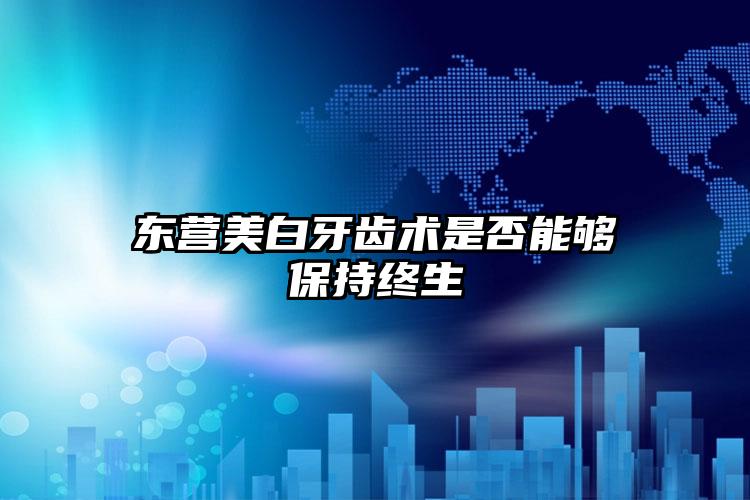 东营美白牙齿术是否能够保持终生