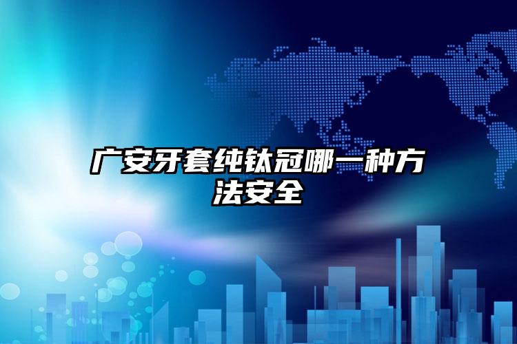 广安牙套纯钛冠哪一种方法安全