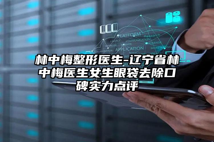 林中梅整形医生-辽宁省林中梅医生女生眼袋去除口碑实力点评