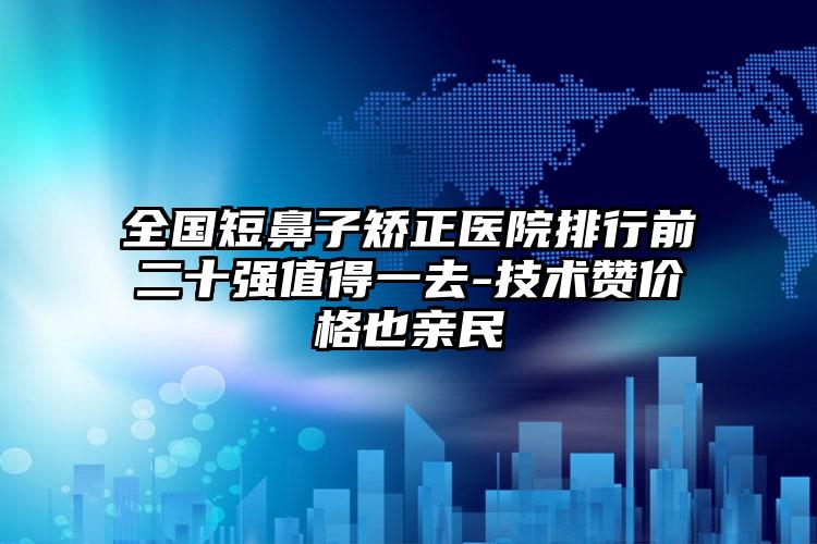 全国短鼻子矫正医院排行前二十强值得一去-技术赞价格也亲民