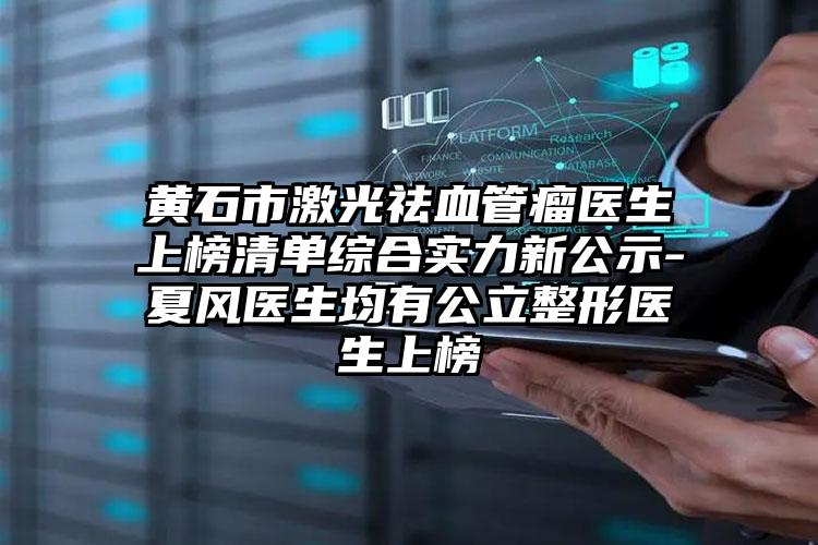 黄石市激光祛血管瘤医生上榜清单综合实力新公示-夏风医生均有公立整形医生上榜