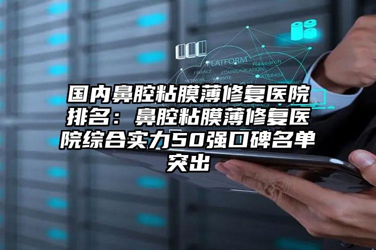 国内鼻腔粘膜薄修复医院排名：鼻腔粘膜薄修复医院综合实力50强口碑名单突出