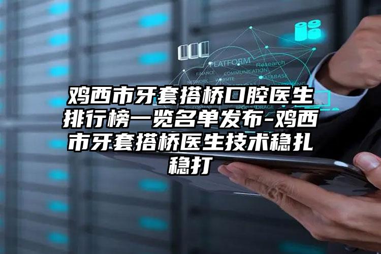 鸡西市牙套搭桥口腔医生排行榜一览名单发布-鸡西市牙套搭桥医生技术稳扎稳打