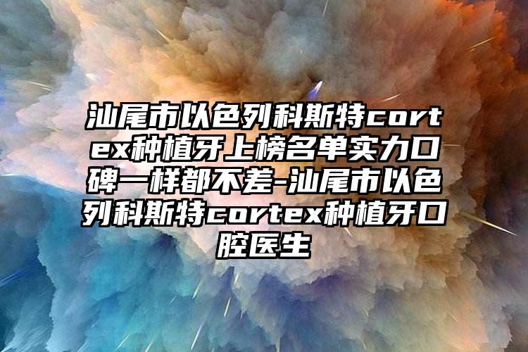 汕尾市以色列科斯特cortex种植牙上榜名单实力口碑一样都不差-汕尾市以色列科斯特cortex种植牙口腔医生