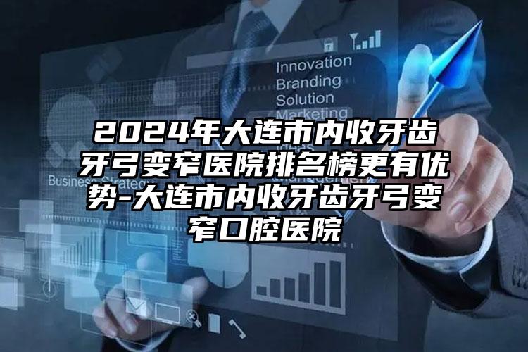 2024年大连市内收牙齿牙弓变窄医院排名榜更有优势-大连市内收牙齿牙弓变窄口腔医院