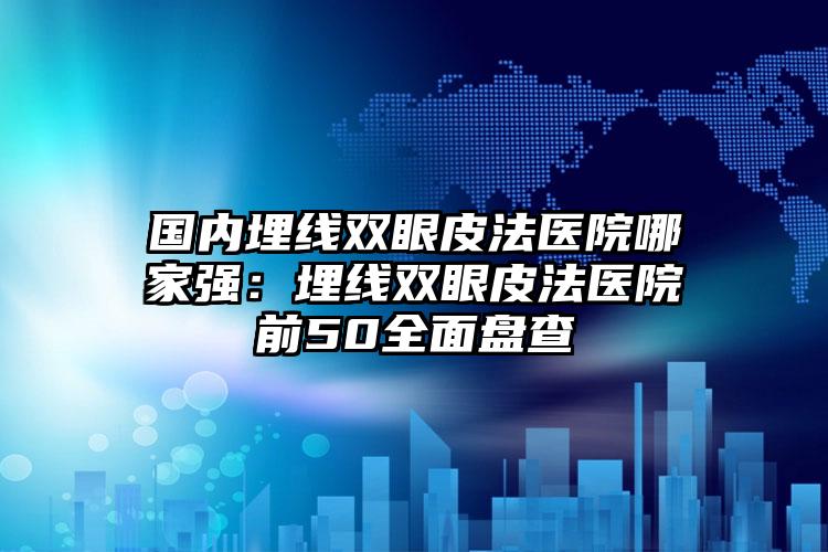 国内埋线双眼皮法医院哪家强:埋线双眼皮法医院前50全面盘查