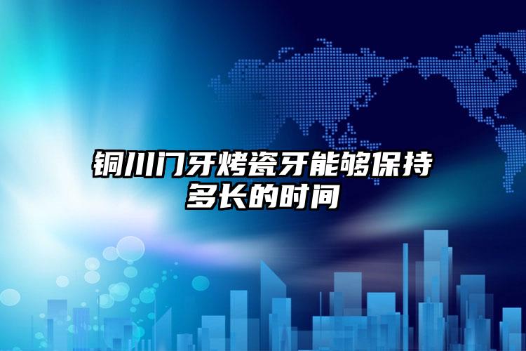铜川门牙烤瓷牙能够保持多长的时间