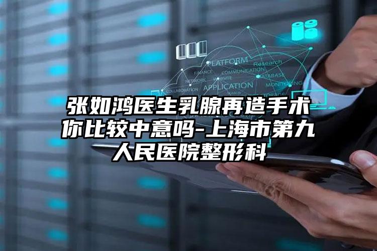 张如鸿医生乳腺再造手术你比较中意吗-上海市第九人民医院整形科