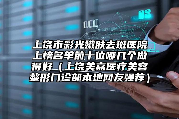 上饶市彩光嫩肤去斑医院上榜名单前十位哪几个做得好（上饶美嘉医疗美容整形门诊部本地网友强荐）
