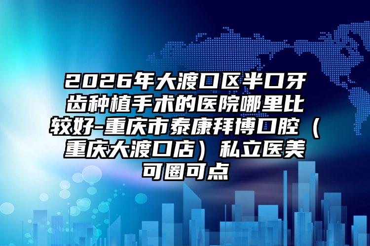 2026年大渡口区半口牙齿种植手术的医院哪里比较好-重庆市泰康拜博口腔(重庆大渡口店)私立医美可圈可点