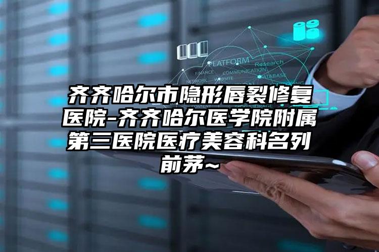 齐齐哈尔市隐形唇裂修复医院-齐齐哈尔医学院附属第三医院医疗美容科名列前茅~