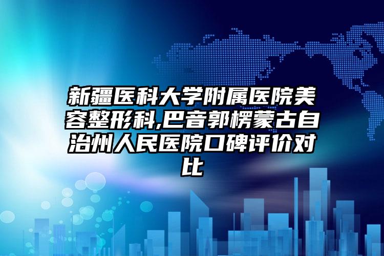 新疆医科大学附属医院美容整形科,巴音郭楞蒙古自治州人民医院口碑评价对比