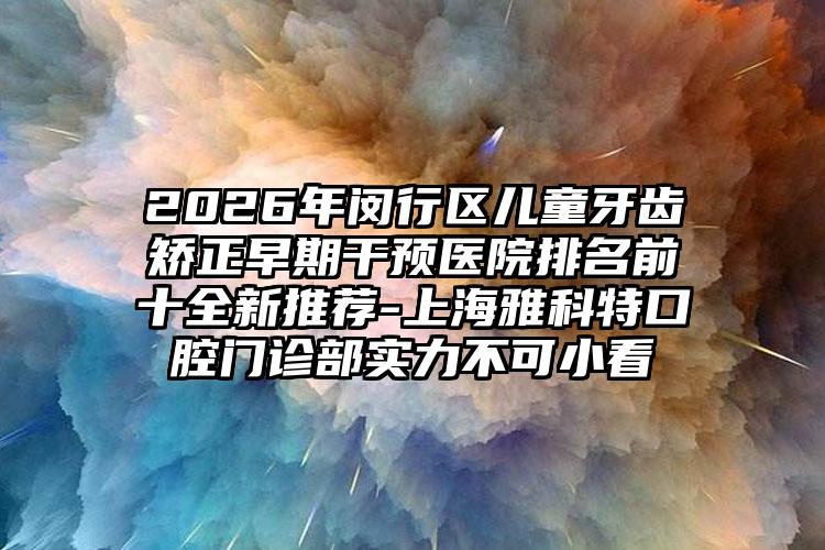 2026年闵行区儿童牙齿矫正早期干预医院排名前十全新推荐-上海雅科特口腔门诊部实力不可小看