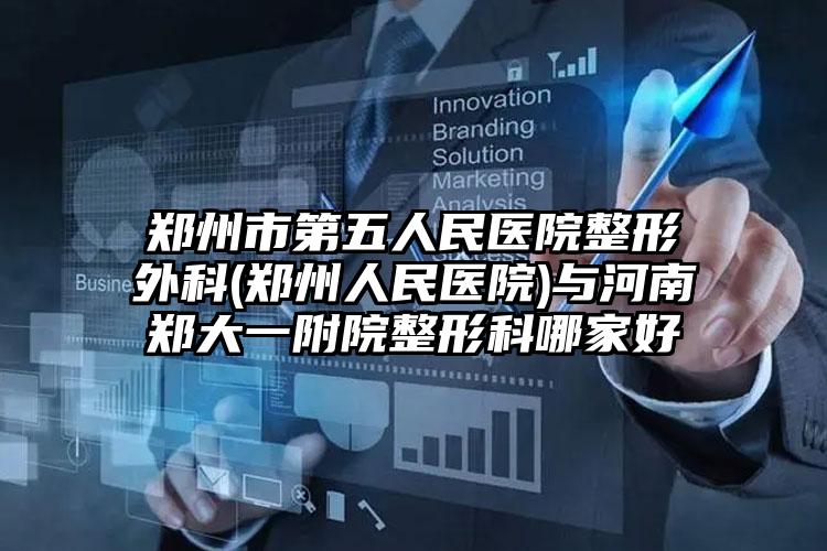 郑州市第五人民医院整形外科(郑州人民医院)与河南郑大一附院整形科哪家好