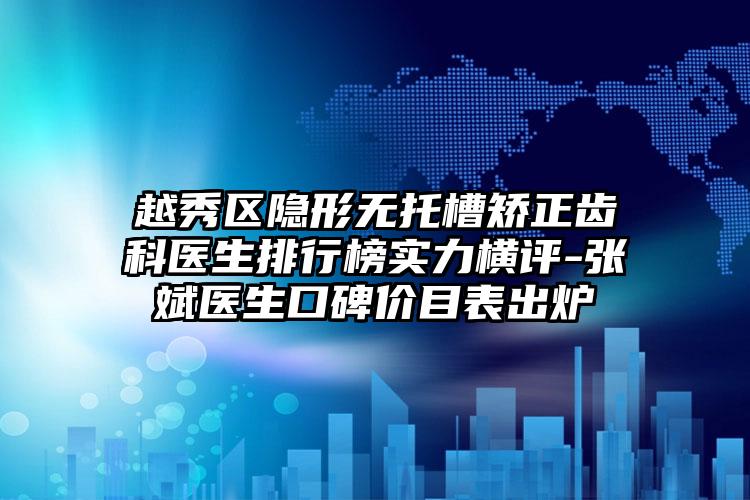 越秀区隐形无托槽矫正齿科医生排行榜实力横评-张斌医生口碑价目表出炉