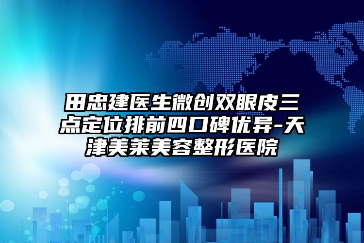田忠建医生微创双眼皮三点定位排前四口碑优异-天津美莱美容整形医院