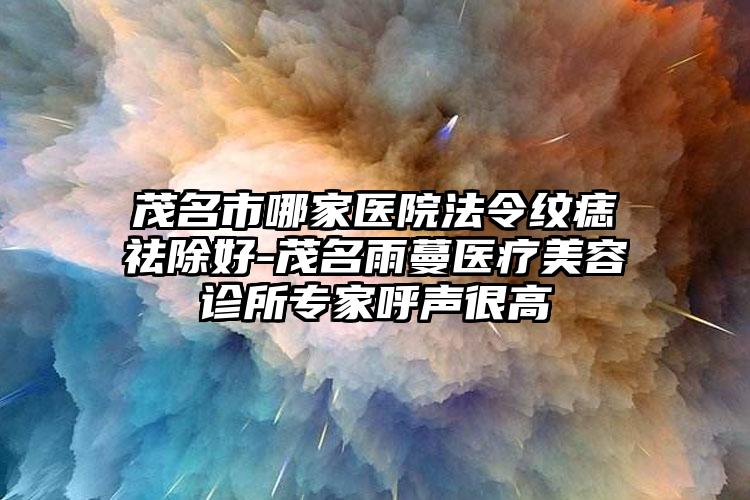 茂名市哪家医院法令纹痣祛除好-茂名雨蔓医疗美容诊所专家呼声很高
