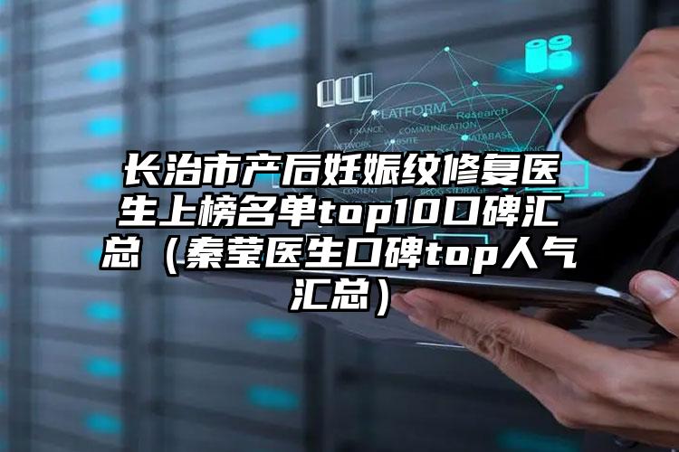 长治市产后妊娠纹修复医生上榜名单top10口碑汇总（秦莹医生口碑top人气汇总）