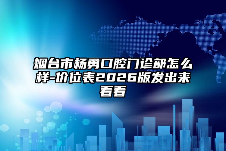 烟台市杨勇口腔门诊部怎么样-价位表2026版发出来看看
