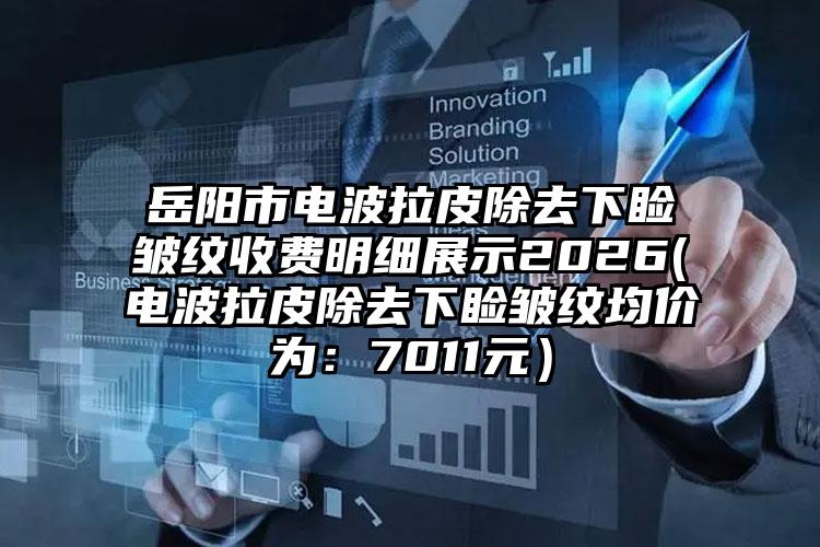 岳阳市电波拉皮除去下睑皱纹收费明细展示2026(电波拉皮除去下睑皱纹均价为：7011元）