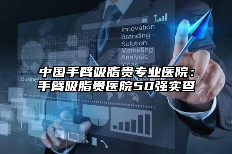 中国手臂吸脂贵专业医院:手臂吸脂贵医院50强实查