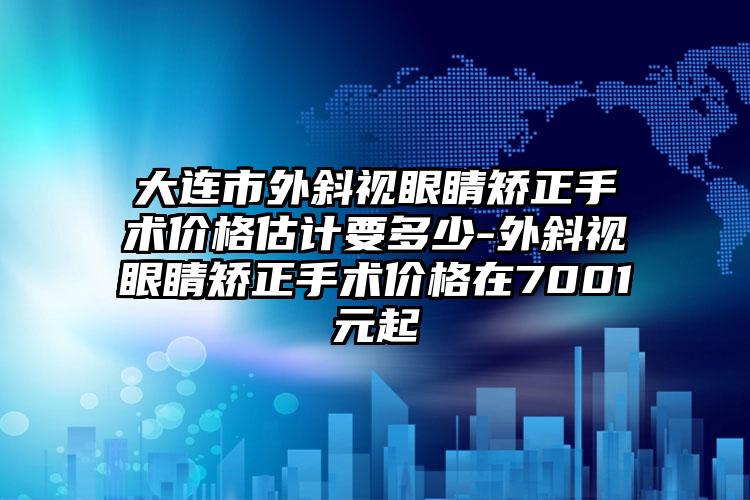 大连市外斜视眼睛矫正手术价格估计要多少-外斜视眼睛矫正手术价格在7001元起