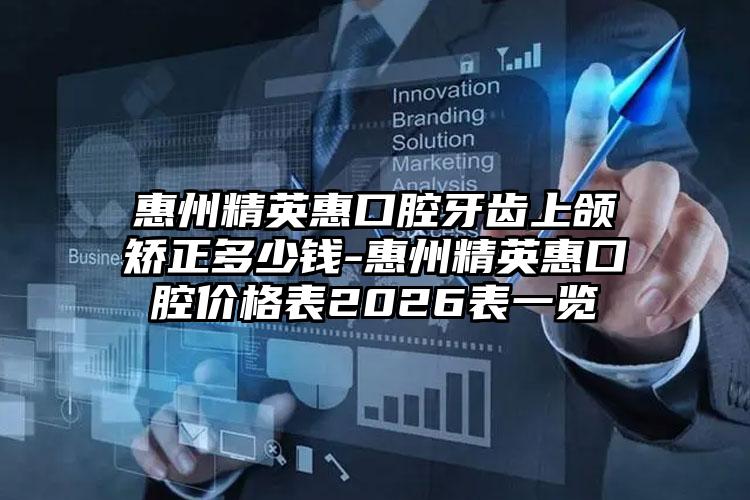 惠州精英惠口腔牙齿上颌矫正多少钱-惠州精英惠口腔价格表2026表一览