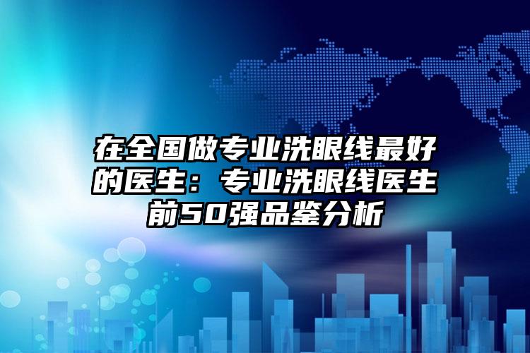 在全国做专业洗眼线最好的医生：专业洗眼线医生前50强品鉴分析