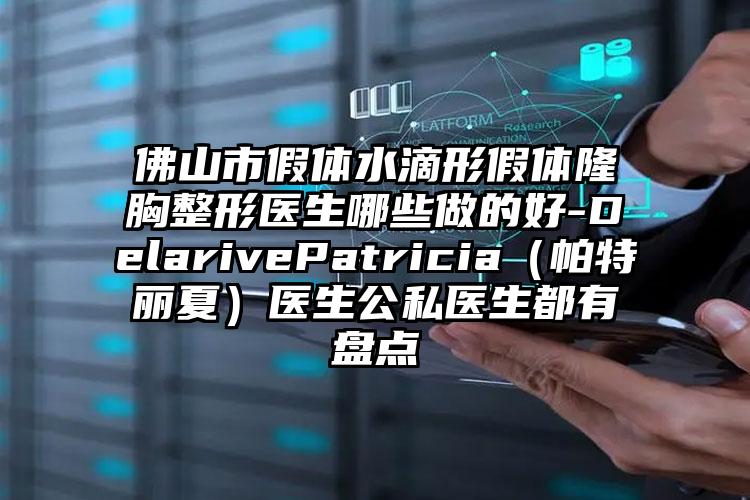 佛山市假体水滴形假体隆胸整形医生哪些做的好-DelarivePatricia(帕特丽夏)医生公私医生都有盘点