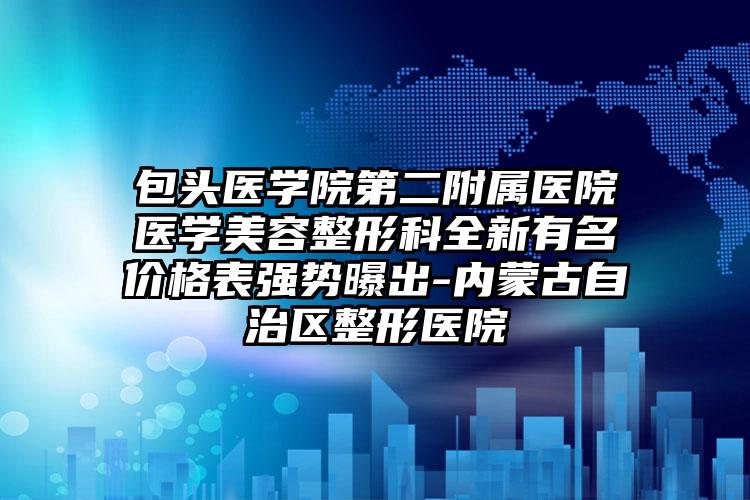 包头医学院第二附属医院医学美容整形科全新有名价格表强势曝出-内蒙古自治区整形医院