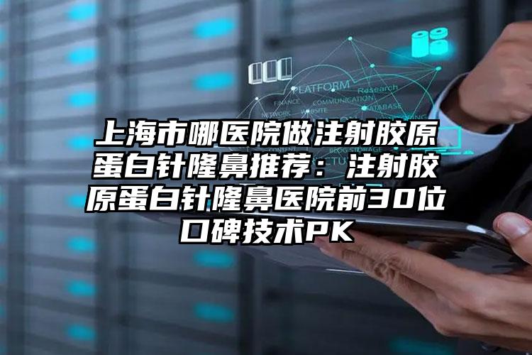 上海市哪医院做注射胶原蛋白针隆鼻推荐:注射胶原蛋白针隆鼻医院前30位口碑技术PK