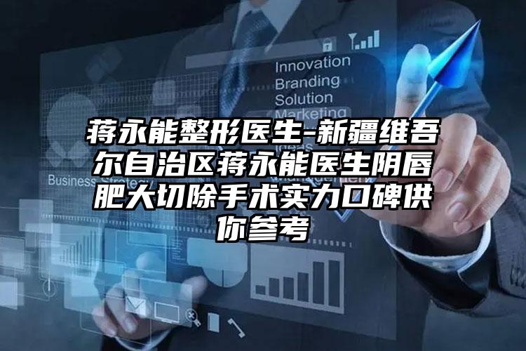 蒋永能整形医生-新疆维吾尔自治区蒋永能医生阴唇肥大切除手术实力口碑供你参考