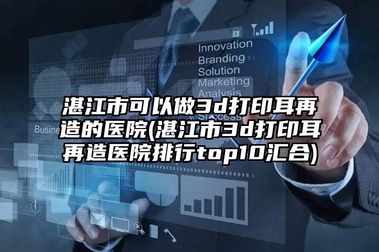 湛江市可以做3d打印耳再造的医院(湛江市3d打印耳再造医院排行top10汇合)