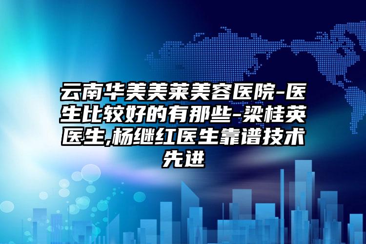 云南华美美莱美容医院-医生比较好的有那些-梁桂英医生,杨继红医生靠谱技术先进