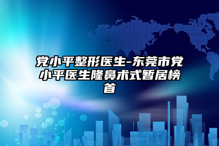 党小平整形医生-东莞市党小平医生隆鼻术式暂居榜首