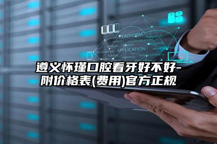 遵义怀瑾口腔看牙好不好-附价格表(费用)官方正规