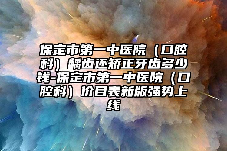 保定市第一中医院（口腔科）龋齿还矫正牙齿多少钱-保定市第一中医院（口腔科）价目表新版强势上线