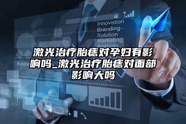 激光治疗胎痣对孕妇有影响吗_激光治疗胎痣对面部影响大吗