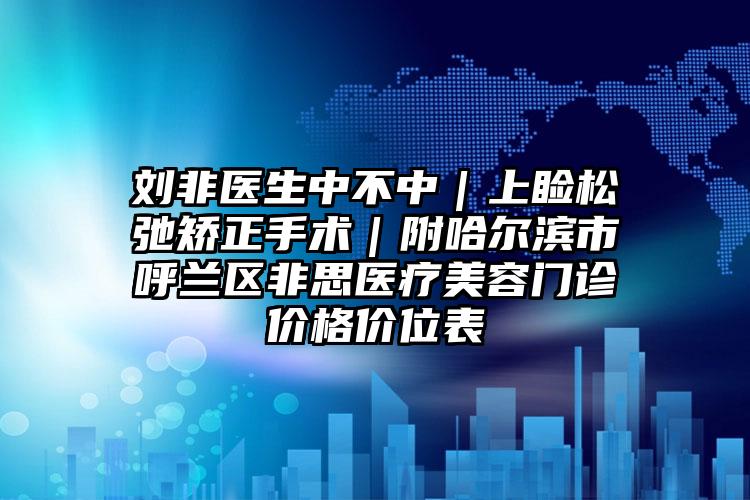 刘非医生中不中|上睑松弛矫正手术|附哈尔滨市呼兰区非思医疗美容门诊价格价位表