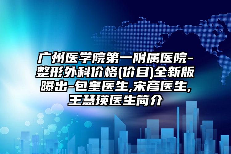 广州医学院第一附属医院-整形外科价格(价目)全新版曝出-包奎医生,宋彦医生,王慧瑛医生简介