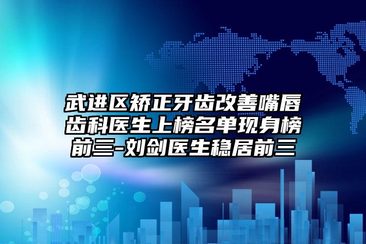 武进区矫正牙齿改善嘴唇齿科医生上榜名单现身榜前三-刘剑医生稳居前三