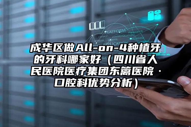 成华区做All-on-4种植牙的牙科哪家好(四川省人民医院医疗集团东篱医院·口腔科优势分析)