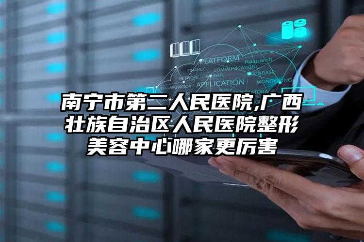 南宁市第二人民医院,广西壮族自治区人民医院整形美容中心哪家更厉害